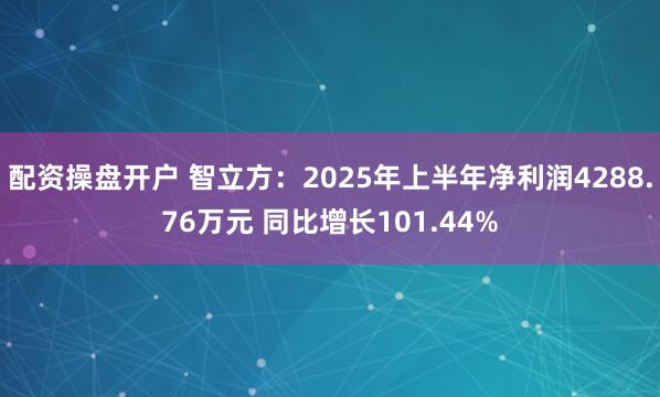 配资操盘开户 智立方：2025年上半年净利润4288.76万元 同比增长101.44%