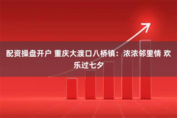 配资操盘开户 重庆大渡口八桥镇：浓浓邻里情 欢乐过七夕