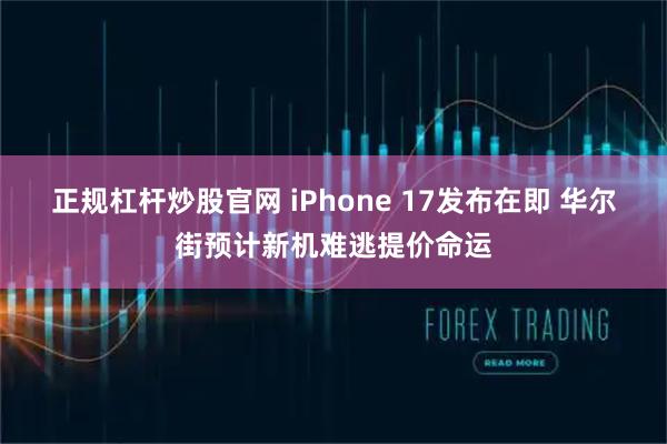 正规杠杆炒股官网 iPhone 17发布在即 华尔街预计新机难逃提价命运