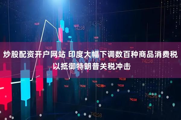 炒股配资开户网站 印度大幅下调数百种商品消费税 以抵御特朗普关税冲击