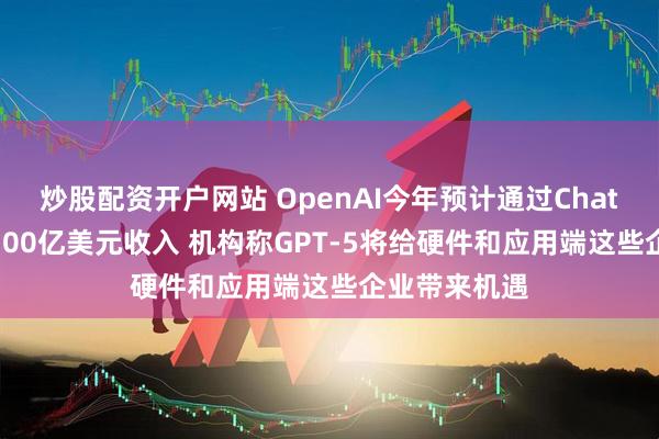 炒股配资开户网站 OpenAI今年预计通过ChatGPT实现近100亿美元收入 机构称GPT-5将给硬件和应用端这些企业带来机遇