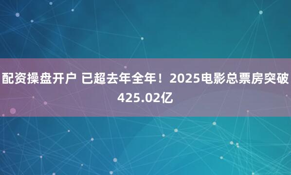 配资操盘开户 已超去年全年！2025电影总票房突破425.02亿