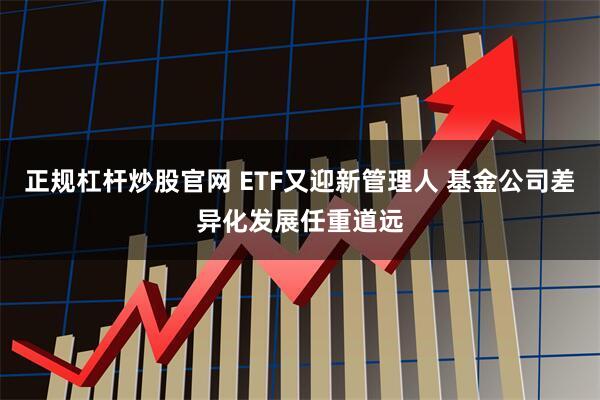 正规杠杆炒股官网 ETF又迎新管理人 基金公司差异化发展任重道远