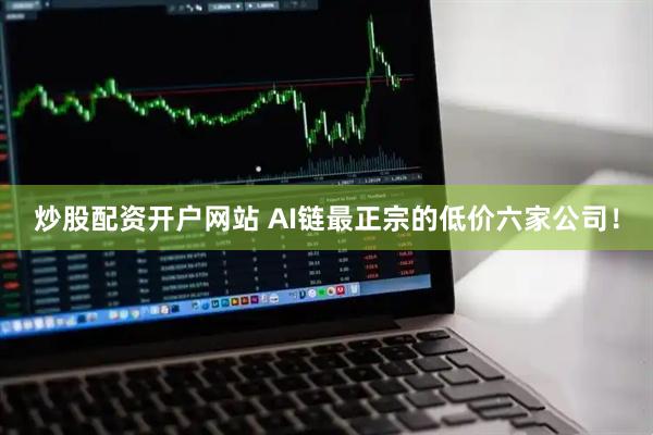 炒股配资开户网站 AI链最正宗的低价六家公司！