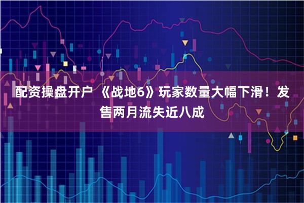 配资操盘开户 《战地6》玩家数量大幅下滑！发售两月流失近八成