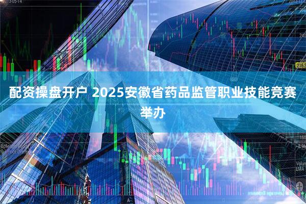 配资操盘开户 2025安徽省药品监管职业技能竞赛举办