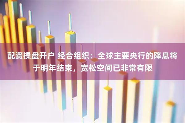 配资操盘开户 经合组织：全球主要央行的降息将于明年结束，宽松空间已非常有限