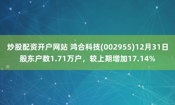 炒股配资开户网站 鸿合科技(002955)12月31日股东户数1.71万户，较上期增加17.14%