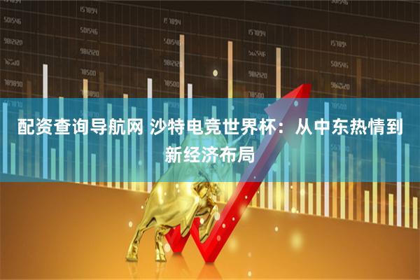 配资查询导航网 沙特电竞世界杯：从中东热情到新经济布局