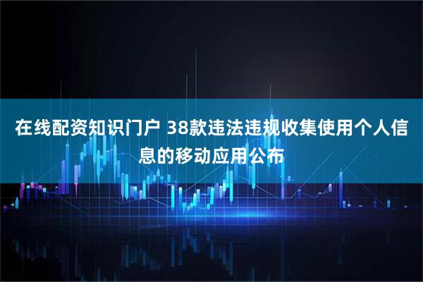 在线配资知识门户 38款违法违规收集使用个人信息的移动应用公布