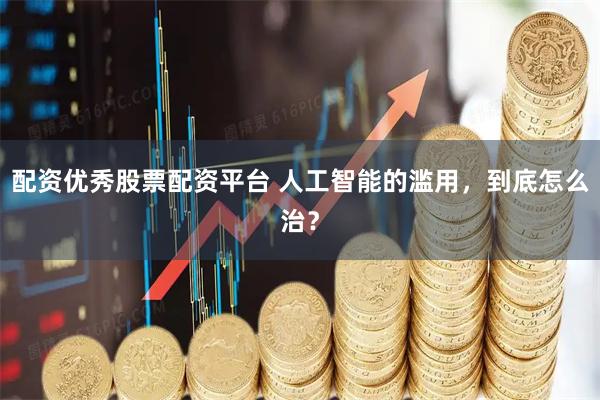 配资优秀股票配资平台 人工智能的滥用，到底怎么治？