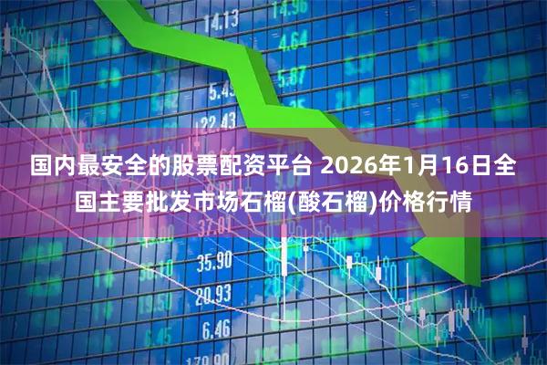 国内最安全的股票配资平台 2026年1月16日全国主要批发市场石榴(酸石榴)价格行情