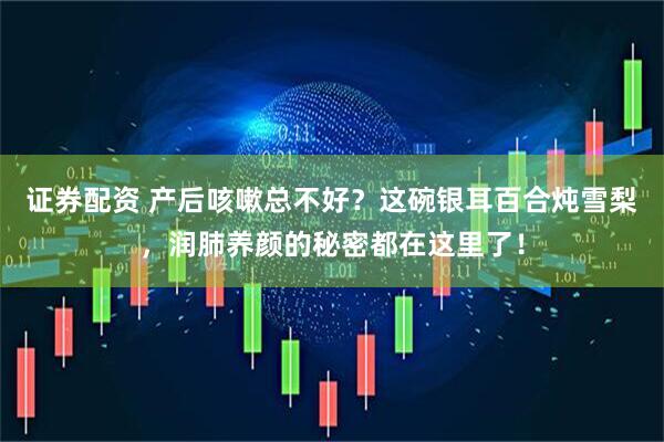 证券配资 产后咳嗽总不好？这碗银耳百合炖雪梨，润肺养颜的秘密都在这里了！