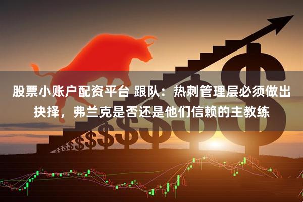 股票小账户配资平台 跟队：热刺管理层必须做出抉择，弗兰克是否还是他们信赖的主教练