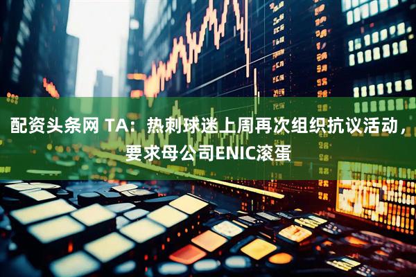 配资头条网 TA：热刺球迷上周再次组织抗议活动，要求母公司ENIC滚蛋