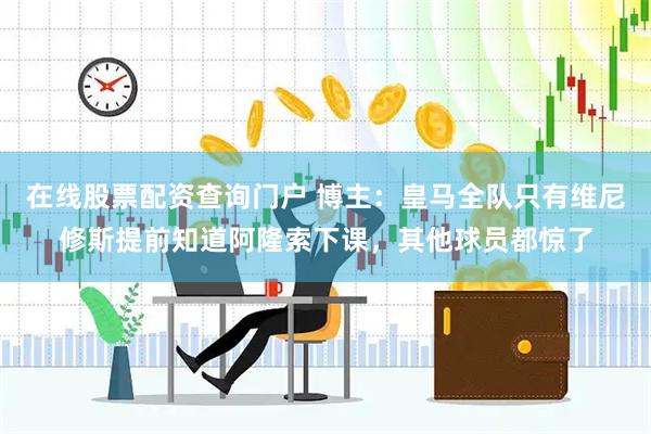 在线股票配资查询门户 博主：皇马全队只有维尼修斯提前知道阿隆索下课，其他球员都惊了
