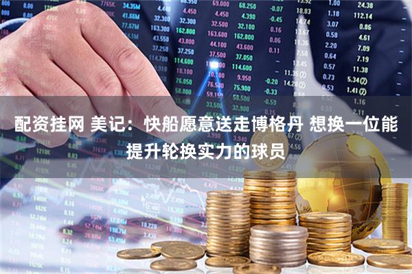 配资挂网 美记：快船愿意送走博格丹 想换一位能提升轮换实力的球员