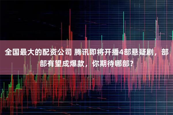 全国最大的配资公司 腾讯即将开播4部悬疑剧，部部有望成爆款，你期待哪部？