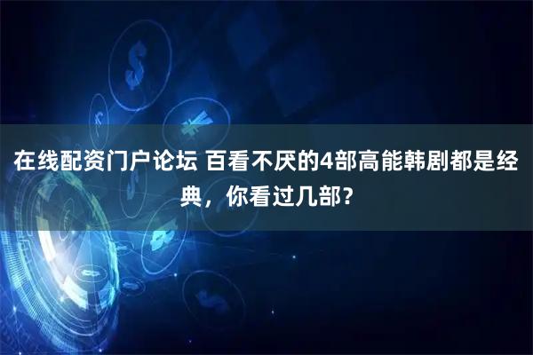 在线配资门户论坛 百看不厌的4部高能韩剧都是经典，你看过几部？
