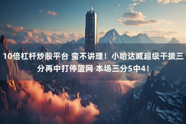 10倍杠杆炒股平台 蛮不讲理！小哈达威超级干拔三分再中打停篮网 本场三分5中4！