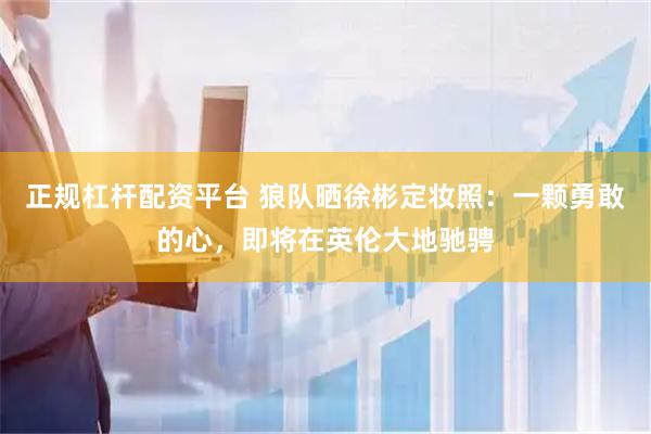 正规杠杆配资平台 狼队晒徐彬定妆照：一颗勇敢的心，即将在英伦大地驰骋