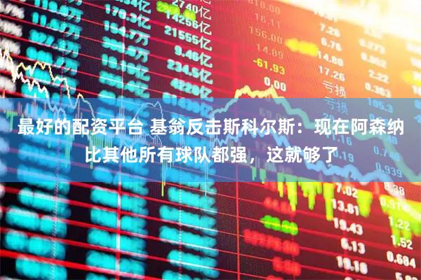 最好的配资平台 基翁反击斯科尔斯：现在阿森纳比其他所有球队都强，这就够了