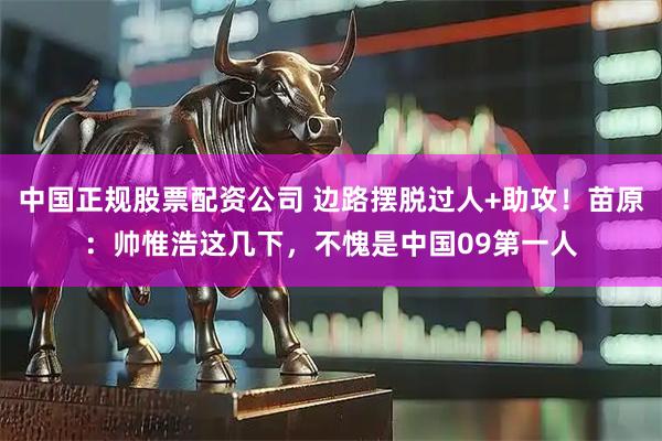 中国正规股票配资公司 边路摆脱过人+助攻！苗原：帅惟浩这几下，不愧是中国09第一人