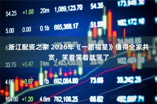 浙江配资之家 2026年《一路福星》值得全家共赏，笑着笑着就哭了