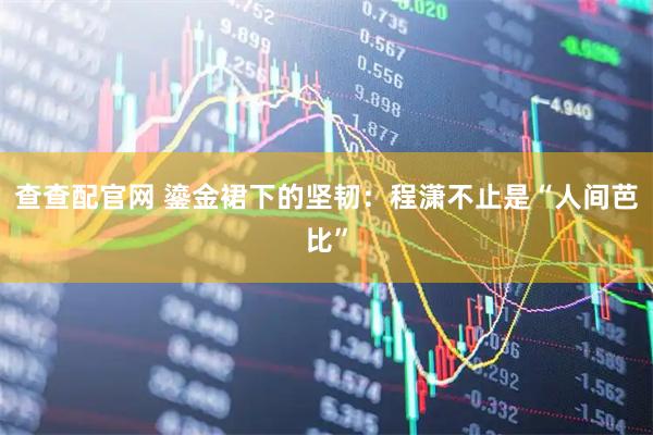 查查配官网 鎏金裙下的坚韧：程潇不止是“人间芭比”
