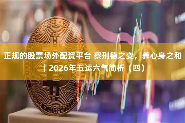 正规的股票场外配资平台 察刑德之变，养心身之和｜2026年五运六气简析（四）