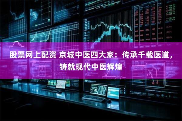 股票网上配资 京城中医四大家：传承千载医道，铸就现代中医辉煌