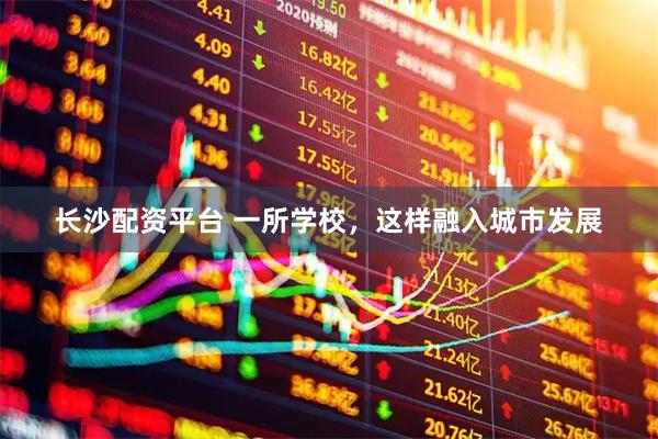 长沙配资平台 一所学校，这样融入城市发展