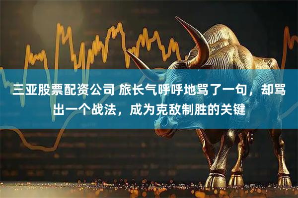 三亚股票配资公司 旅长气呼呼地骂了一句，却骂出一个战法，成为克敌制胜的关键