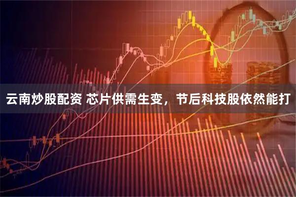 云南炒股配资 芯片供需生变，节后科技股依然能打