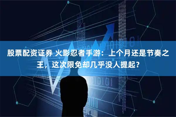 股票配资证券 火影忍者手游：上个月还是节奏之王，这次限免却几乎没人提起？