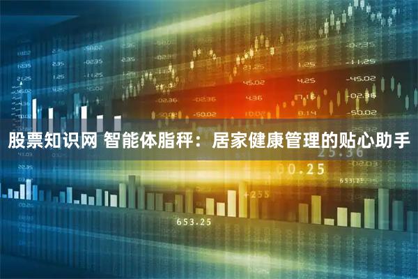 股票知识网 智能体脂秤：居家健康管理的贴心助手