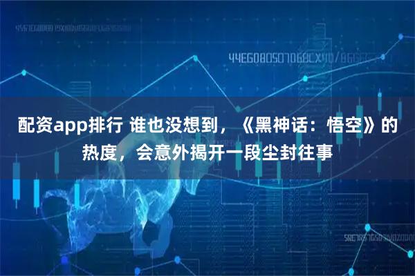 配资app排行 谁也没想到，《黑神话：悟空》的热度，会意外揭开一段尘封往事
