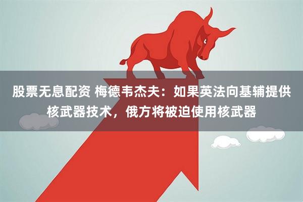 股票无息配资 梅德韦杰夫：如果英法向基辅提供核武器技术，俄方将被迫使用核武器