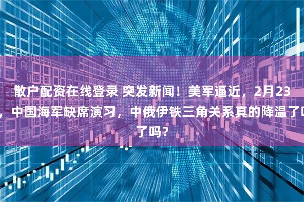 散户配资在线登录 突发新闻！美军逼近，2月23日，中国海军缺席演习，中俄伊铁三角关系真的降温了吗？