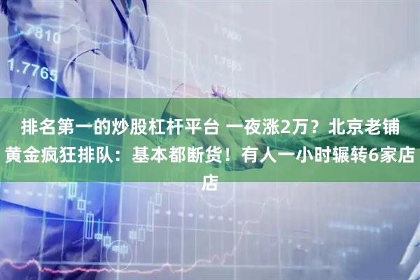 排名第一的炒股杠杆平台 一夜涨2万？北京老铺黄金疯狂排队：基本都断货！有人一小时辗转6家店