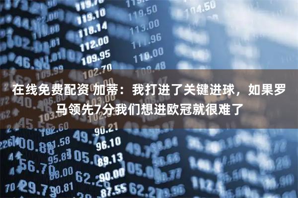在线免费配资 加蒂：我打进了关键进球，如果罗马领先7分我们想进欧冠就很难了