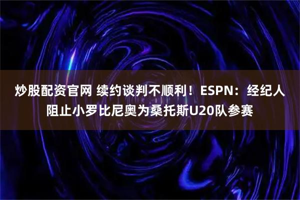 炒股配资官网 续约谈判不顺利！ESPN：经纪人阻止小罗比尼奥为桑托斯U20队参赛