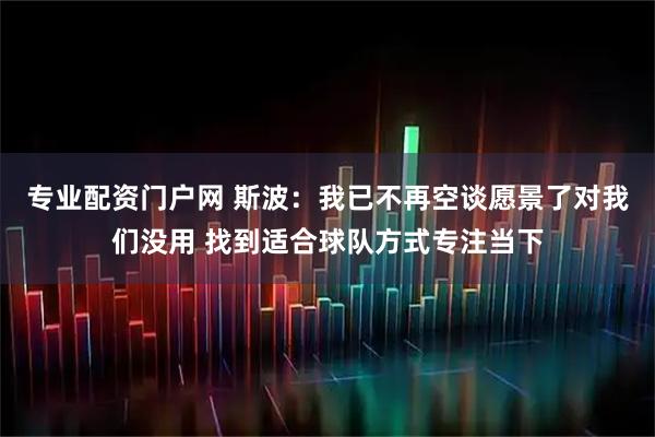 专业配资门户网 斯波：我已不再空谈愿景了对我们没用 找到适合球队方式专注当下