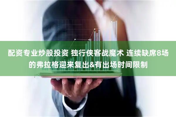 配资专业炒股投资 独行侠客战魔术 连续缺席8场的弗拉格迎来复出&有出场时间限制