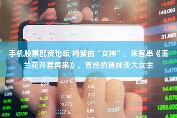 手机股票配资论坛 杨紫的“女神”，来客串《玉兰花开君再来》，曾经的迷妹变大女主
