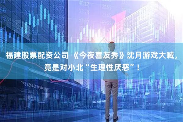 福建股票配资公司 《今夜喜友秀》沈月游戏大喊，竟是对小北“生理性厌恶”！