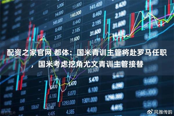 配资之家官网 都体：国米青训主管将赴罗马任职，国米考虑挖角尤文青训主管接替