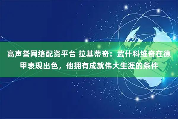 高声誉网络配资平台 拉基蒂奇：武什科维奇在德甲表现出色，他拥有成就伟大生涯的条件