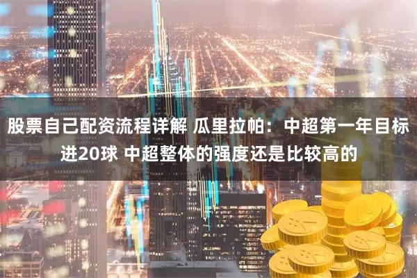 股票自己配资流程详解 瓜里拉帕：中超第一年目标进20球 中超整体的强度还是比较高的