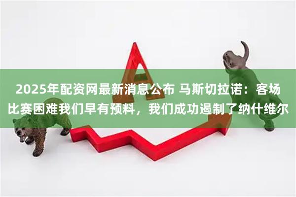 2025年配资网最新消息公布 马斯切拉诺：客场比赛困难我们早有预料，我们成功遏制了纳什维尔